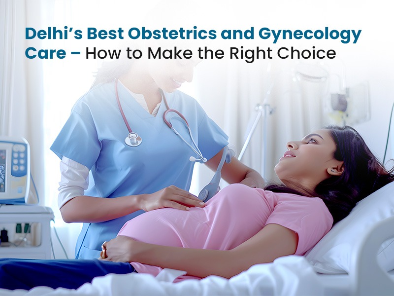 Delhi’s Best Obstetrics and Gynecology Care – How to Make the Right Ch